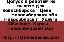 Допуск к работам на высоте для новосибирска › Цена ­ 3 500 - Новосибирская обл., Новосибирск г. Услуги » Обучение. Курсы   . Новосибирская обл.